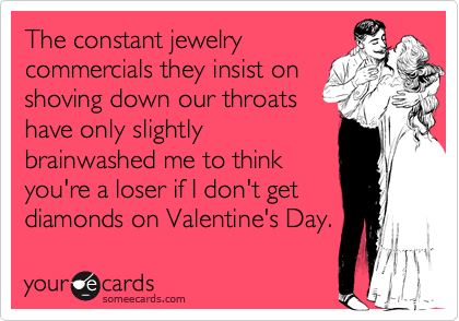 The constant jewelry
commercials they insist on
shoving down our throats
have only slightly
brainwashed me to think
you're a loser if I don't get
diamonds on Valentine's Day.