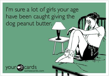 I'm sure a lot of girls your age
have been caught giving the
dog peanut butter.