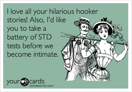 I love all your hilarious hooker stories! Also, I'd likeyou to take abattery of STDtests before webecome intimate.