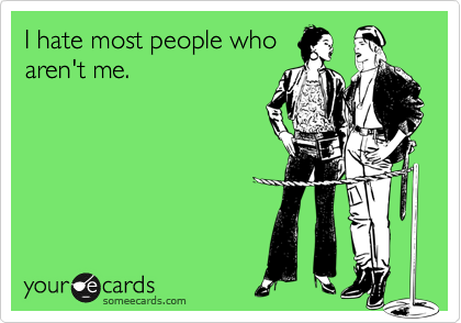 I hate most people whoaren't me.