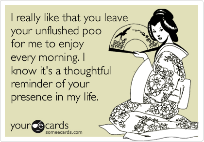 I really like that you leaveyour unflushed poofor me to enjoyevery morning. Iknow it's a thoughtfulreminder of yourpresence in my life.