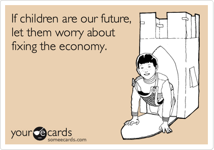 If children are our future,
let them worry about
fixing the economy.