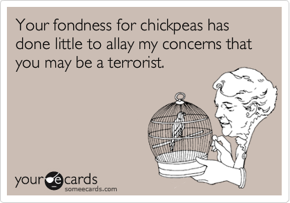 Your fondness for chickpeas has done little to allay my concerns that you may be a terrorist.