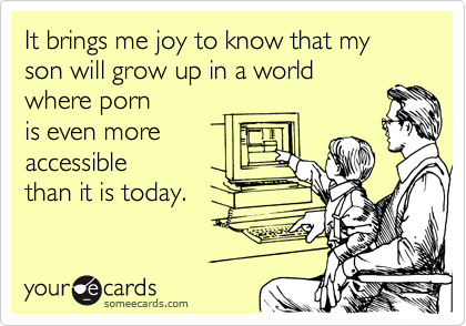 It brings me joy to know that my
son will grow up in a world
where porn
is even more
accessible
than it is today.
