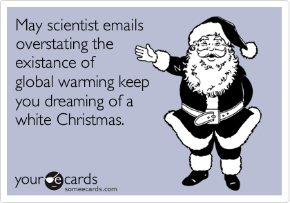 May scientist emails
overstating the
existance of
global warming keep
you dreaming of a
white Christmas.
