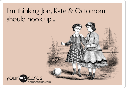 I'm thinking Jon, Kate & Octomom should hook up...