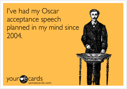 I've had my Oscar
acceptance speech
planned in my mind since
2004.