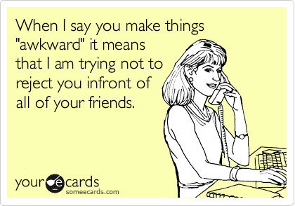When I say you make things "awkward" it means
that I am trying not to
reject you infront of
all of your friends.