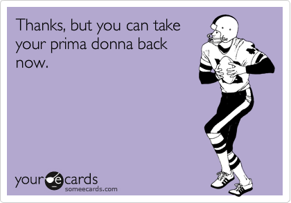 Thanks, but you can take
your prima donna back
now.