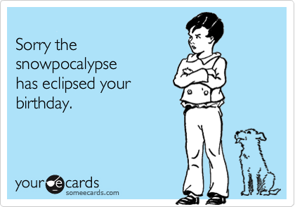
Sorry the 
snowpocalypse
has eclipsed your
birthday.