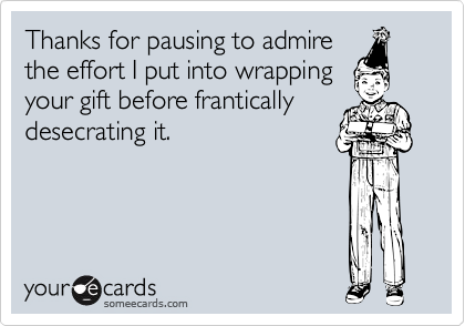 Thanks for pausing to admire 
the effort I put into wrapping 
your gift before frantically desecrating it.