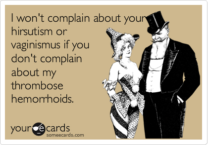 I won't complain about yourhirsutism orvaginismus if youdon't complainabout mythrombosehemorrhoids.