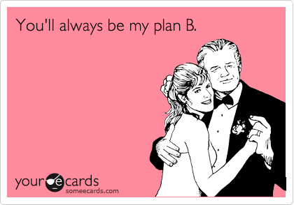 You'll always be my plan B.