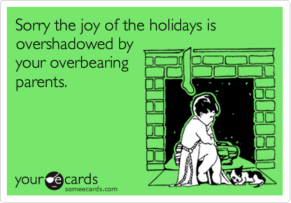 Sorry the joy of the holidays is overshadowed byyour overbearingparents.