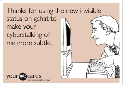 Thanks for using the new invisible status on gchat to
make your
cyberstalking of
me more subtle.
