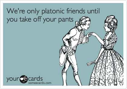 We're only platonic friends untilyou take off your pants