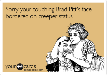 Sorry your touching Brad Pitt's face bordered on creeper status.