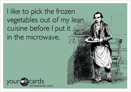 I like to pick the frozen
vegetables out of my lean
cuisine before I put it
in the microwave. 