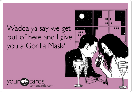 Wadda ya say we getout of here and I giveyou a Gorilla Mask?