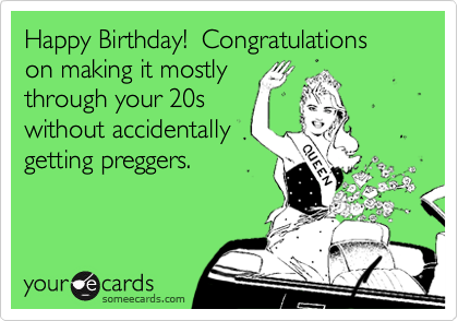 Happy Birthday!  Congratulations on making it mostly 
through your 20s
without accidentally
getting preggers.
