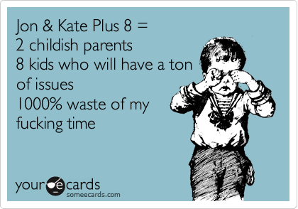 Jon & Kate Plus 8 =
2 childish parents
8 kids who will have a ton
of issues
1000% waste of my
fucking time