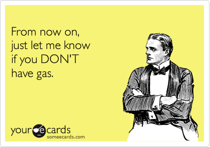
From now on, 
just let me know 
if you DON'T
have gas.