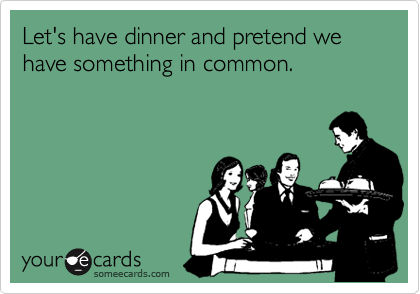Let's have dinner and pretend we have something in common.