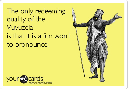 The only redeeming
quality of the
Vuvuzela
is that it is a fun word
to pronounce. 