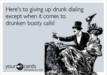 Here's to giving up drunk dialing except when it comes to
drunken booty calls!