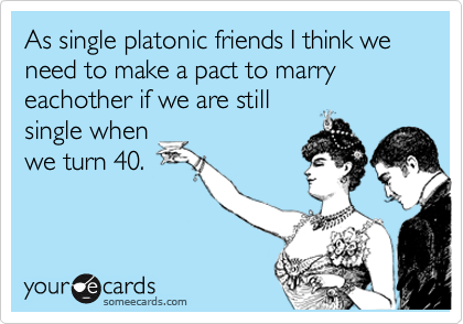 As single platonic friends I think we need to make a pact to marry eachother if we are stillsingle whenwe turn 40.