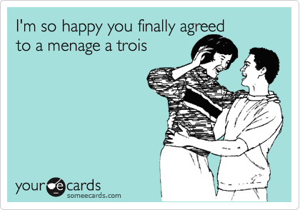 I'm so happy you finally agreed
to a menage a trois
