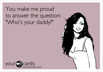 You make me proud
to answer the question:
"Who's your daddy?"