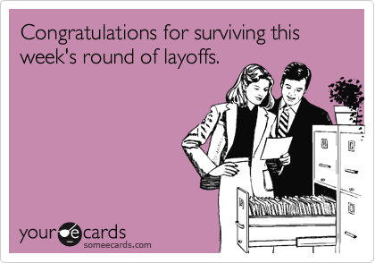Congratulations for surviving this week's round of layoffs.