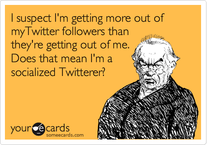 I suspect I'm getting more out of myTwitter followers than
they're getting out of me.
Does that mean I'm a
socialized Twitterer?