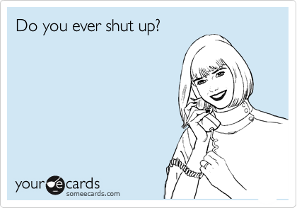 Do you ever shut up?