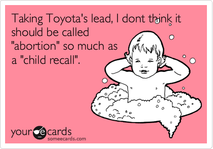 Taking Toyota's lead, I dont think it should be called
"abortion" so much as
a "child recall".