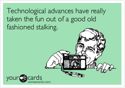Technological advances have really taken the fun out of a good old fashioned stalking.