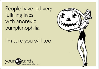 People have led very
fulfilling lives
with anorexic
pumpkinophilia.

I'm sure you will too.