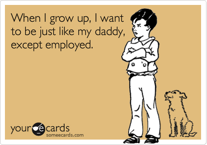 When I grow up, I want
to be just like my daddy,
except employed.