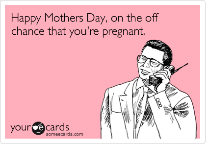 Happy Mothers Day, on the off chance that you're pregnant.