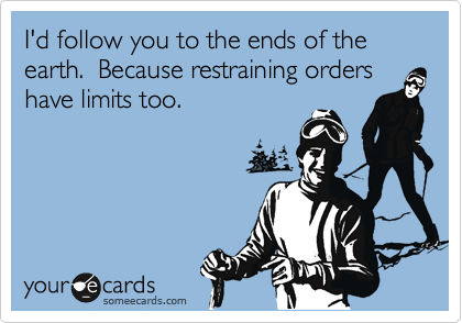 I'd follow you to the ends of the earth.  Because restraining orders have limits too.