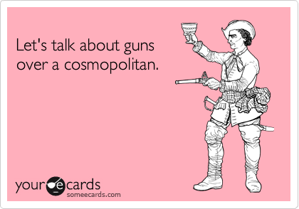 
Let's talk about guns 
over a cosmopolitan.