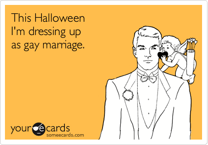 This Halloween
I'm dressing up
as gay marriage.