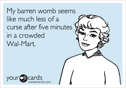 My barren womb seems
like much less of a
curse after five minutes
in a crowded
Wal-Mart.