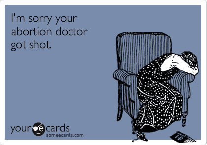 I'm sorry yourabortion doctorgot shot.