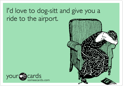 I'd love to dog-sitt and give you a ride to the airport.
