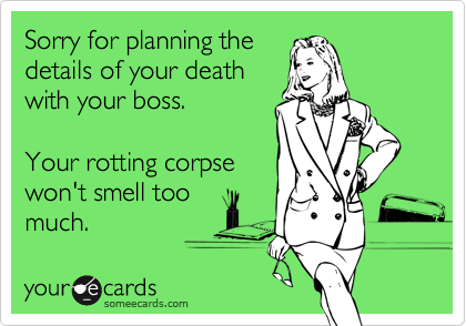 Sorry for planning the
details of your death
with your boss.

Your rotting corpse
won't smell too
much.