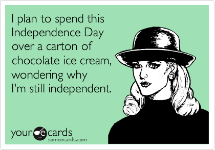 I plan to spend this
Independence Day
over a carton of
chocolate ice cream,
wondering why
I'm still independent.