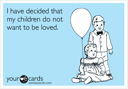 I have decided thatmy children do notwant to be loved.
