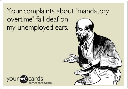 Your complaints about "mandatory overtime" fall deaf on
my unemployed ears.